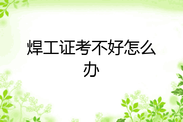 焊工证考不好怎么办