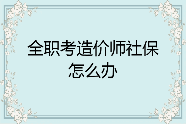 全职考造价师社保怎么办