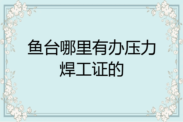 鱼台哪里有办压力焊工证的