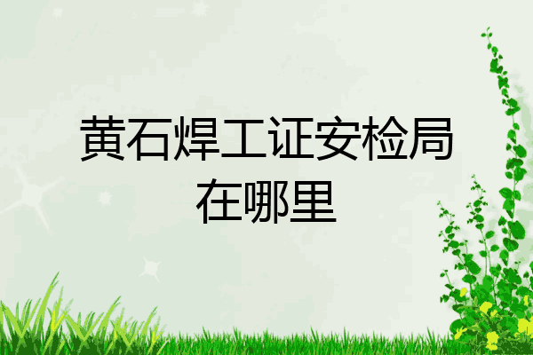 黄石焊工证安检局在哪里