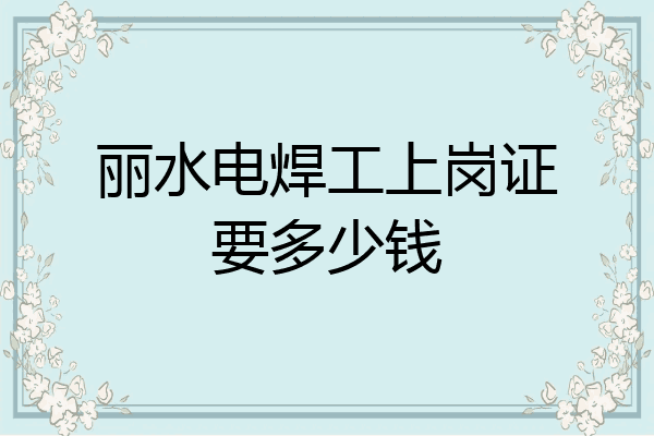 丽水电焊工上岗证要多少钱