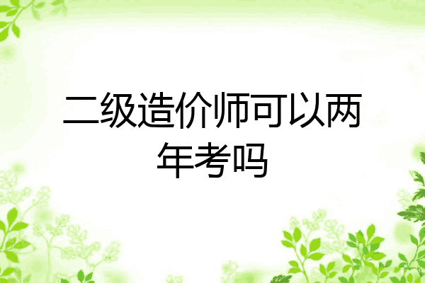 二级造价师可以两年考吗