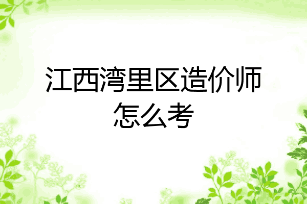 江西湾里区造价师怎么考