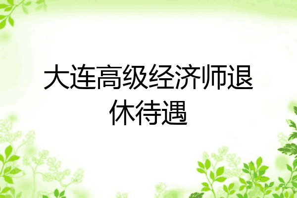 大连高级经济师退休待遇