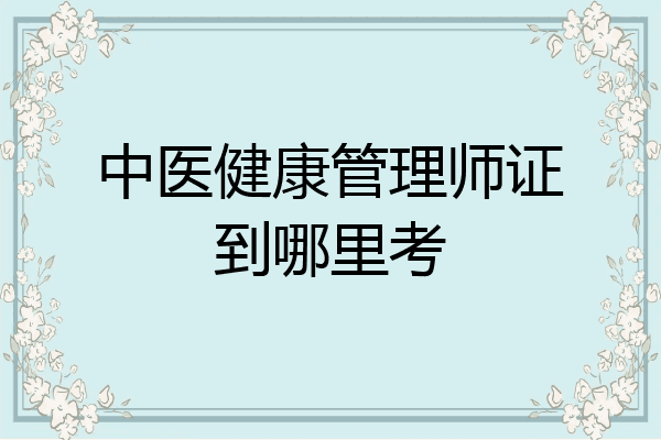 中医健康管理师证到哪里考