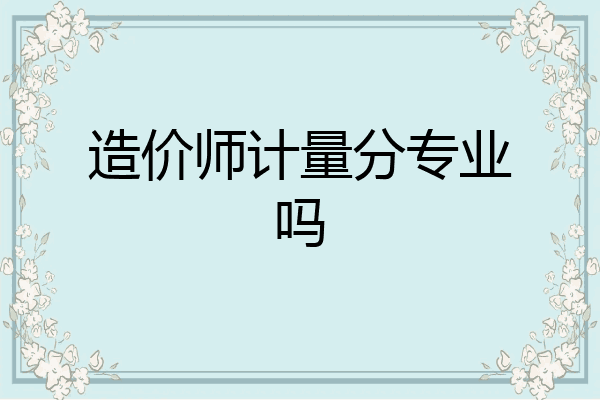 造价师计量分专业吗