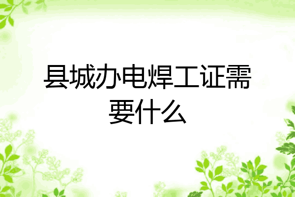 县城办电焊工证需要什么
