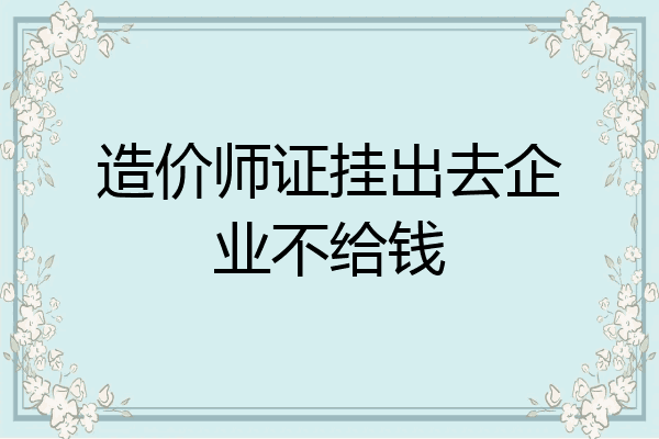 造价师证挂出去企业不给钱
