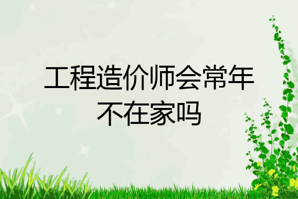 工程造价师会常年不在家吗
