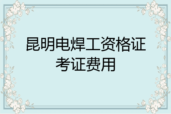 昆明电焊工资格证考证费用