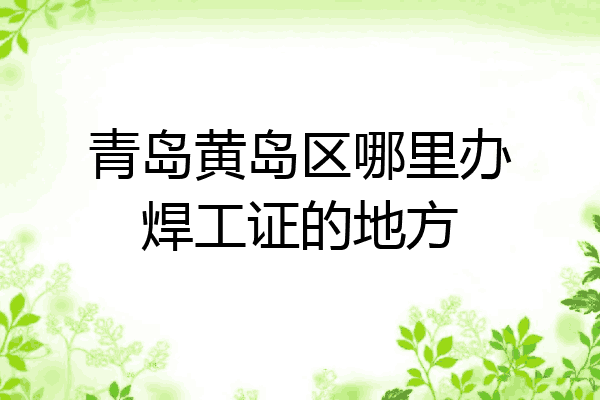 青岛黄岛区哪里办焊工证的地方