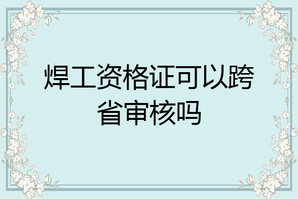 焊工资格证可以跨省审核吗