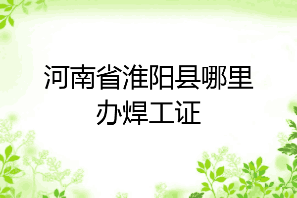 河南省淮阳县哪里办焊工证