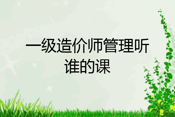 一级造价师管理听谁的课