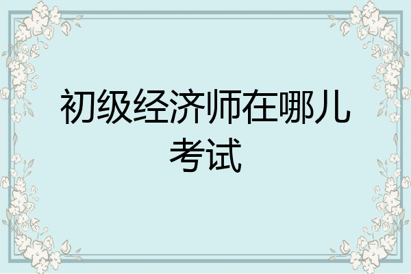 初级经济师在哪儿考试