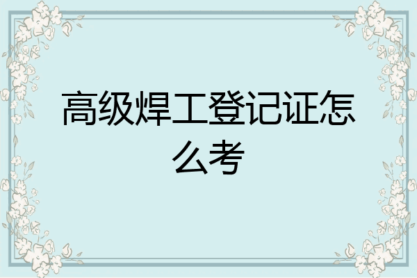 高级焊工登记证怎么考