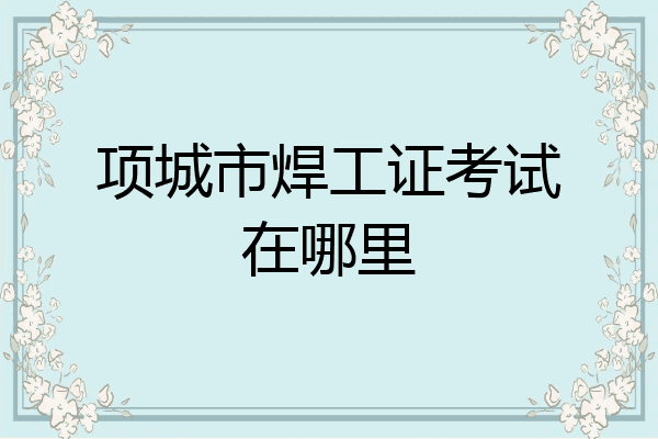 项城市焊工证考试在哪里