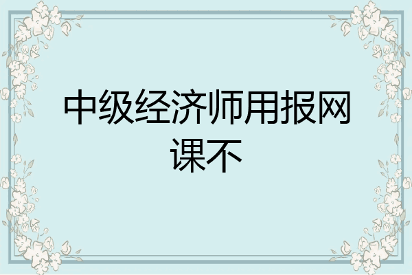 中级经济师用报网课不