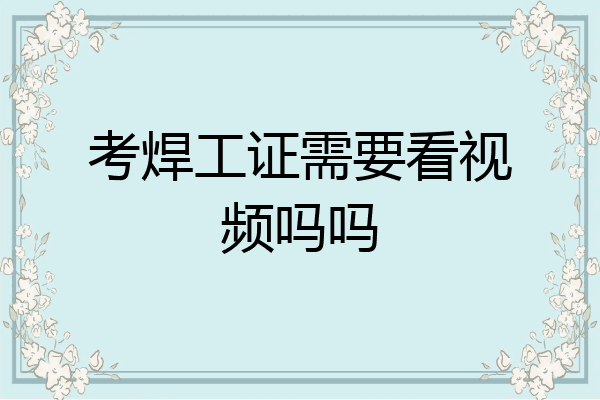 考焊工证需要看视频吗吗