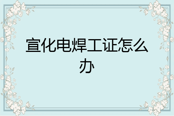 宣化电焊工证怎么办