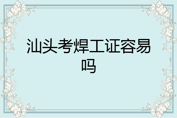 汕头考焊工证容易吗