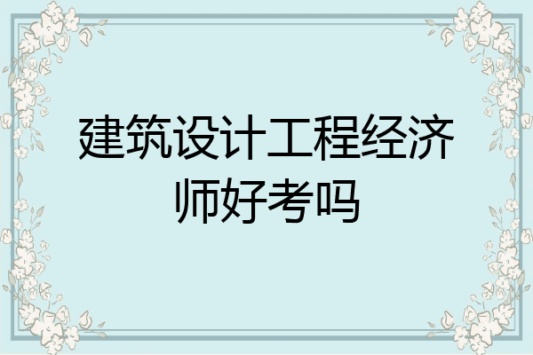 建筑设计工程经济师好考吗