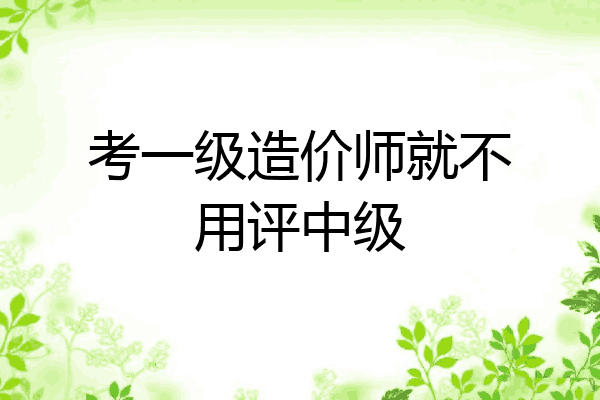 考一级造价师就不用评中级