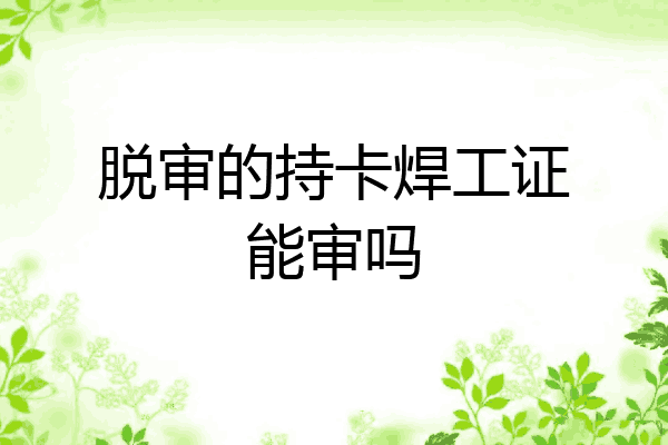 脱审的持卡焊工证能审吗