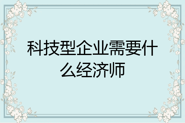 科技型企业需要什么经济师