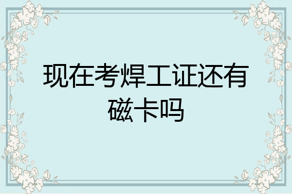 现在考焊工证还有磁卡吗