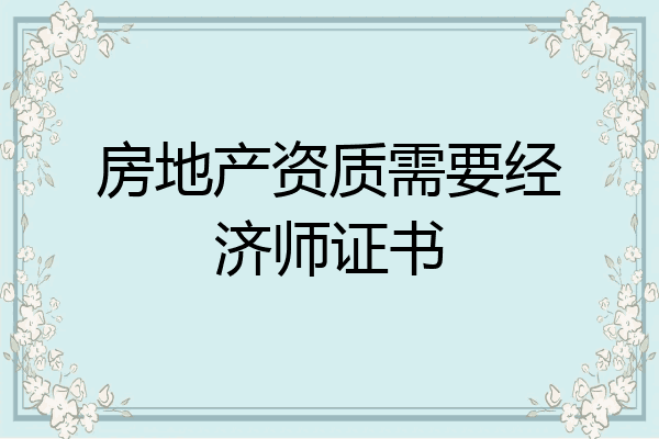 房地产资质需要经济师证书