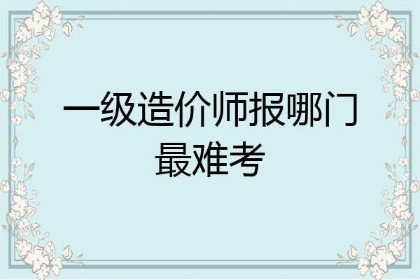 一级造价师报哪门最难考
