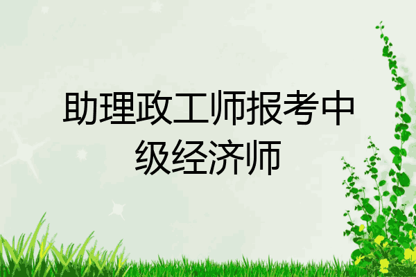 助理政工师报考中级经济师