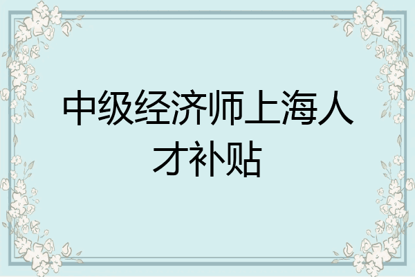 中级经济师上海人才补贴