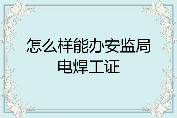 怎么样能办安监局电焊工证