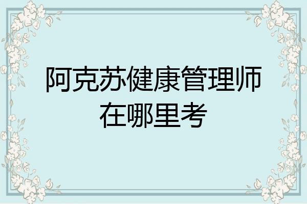 阿克苏健康管理师在哪里考