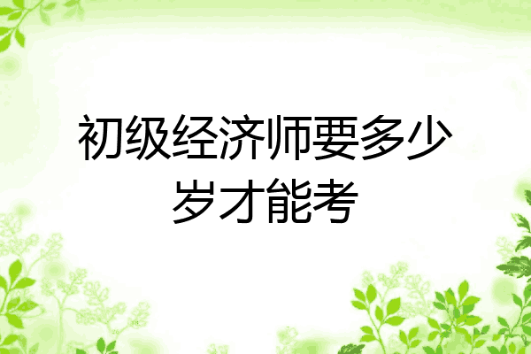 初级经济师要多少岁才能考