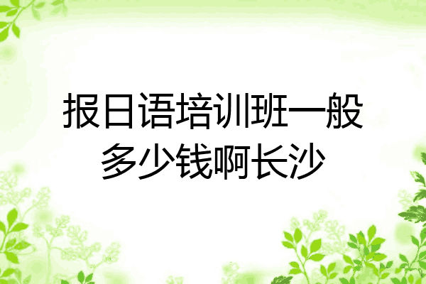 报日语培训班一般多少钱啊长沙