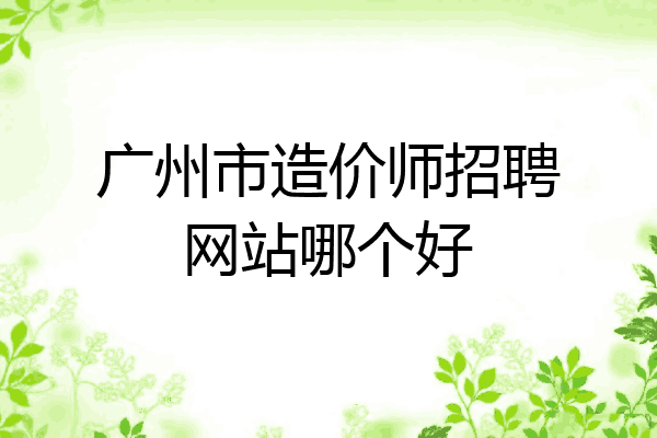 广州市造价师招聘网站哪个好