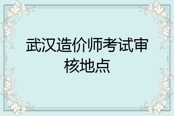武汉造价师考试审核地点