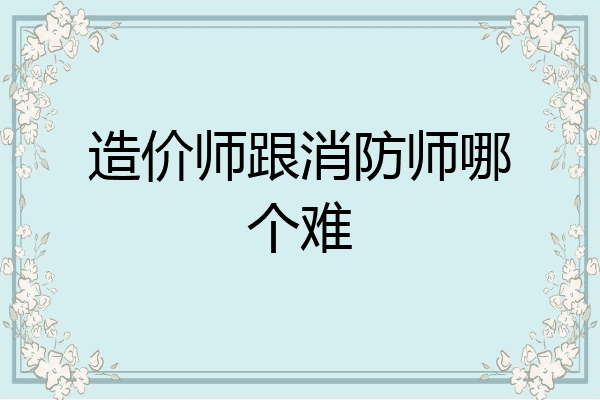 造价师跟消防师哪个难