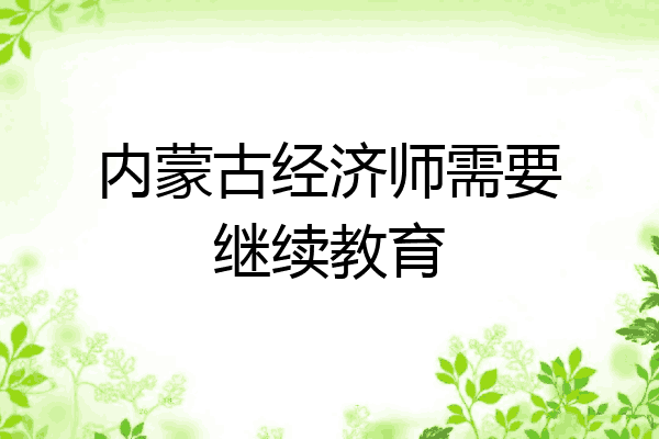 内蒙古经济师需要继续教育