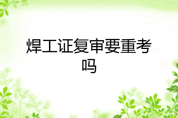 焊工证复审要重考吗