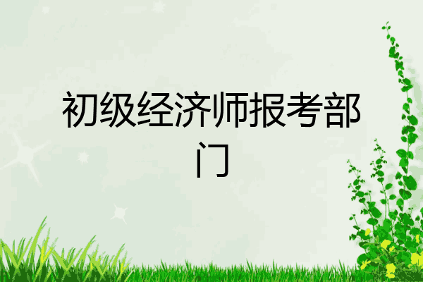 初级经济师报考部门