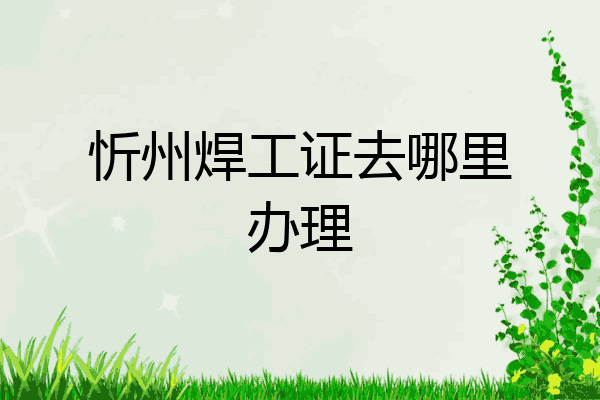 忻州焊工证去哪里办理