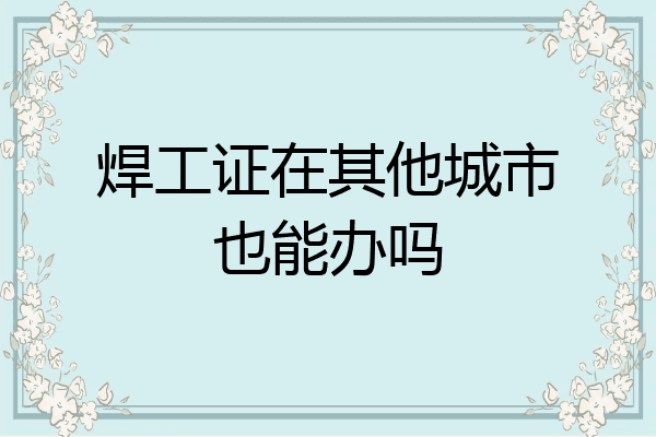 焊工证在其他城市也能办吗