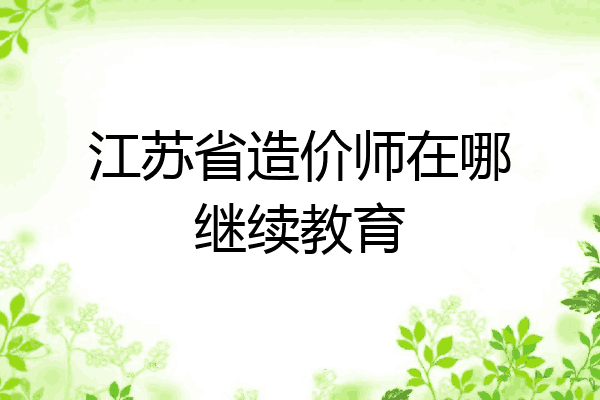 江苏省造价师在哪继续教育