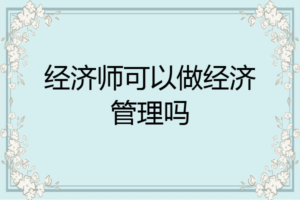 经济师可以做经济管理吗