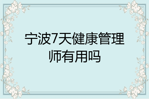 宁波7天健康管理师有用吗