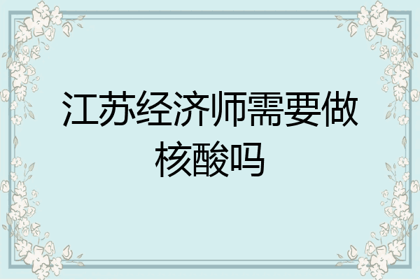 江苏经济师需要做核酸吗